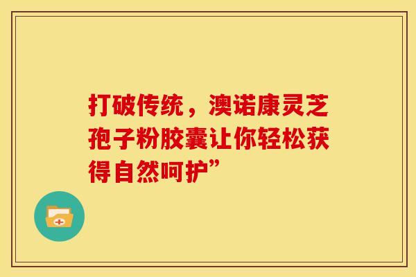 打破传统，澳诺康灵芝孢子粉胶囊让你轻松获得自然呵护”