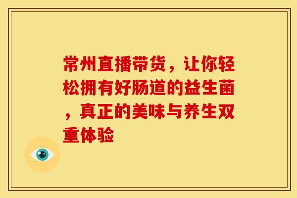 常州直播带货,让你轻松拥有好肠道的益生菌,真正的美味与养生双重体验 常州直播带货,让你轻松拥有好肠道的益生菌,真正的美味与养生双重体验