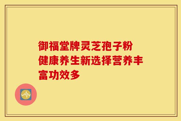 御福堂牌灵芝孢子粉 健康养生新选择营养丰富功效多
