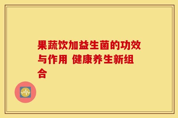 果蔬饮加益生菌的功效与作用 健康养生新组合