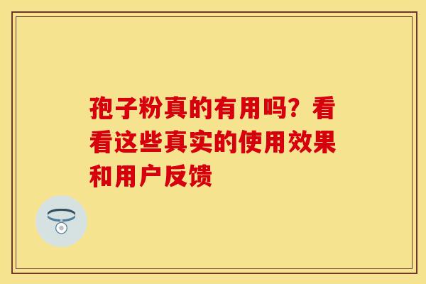 孢子粉真的有用吗？看看这些真实的使用效果和用户反馈