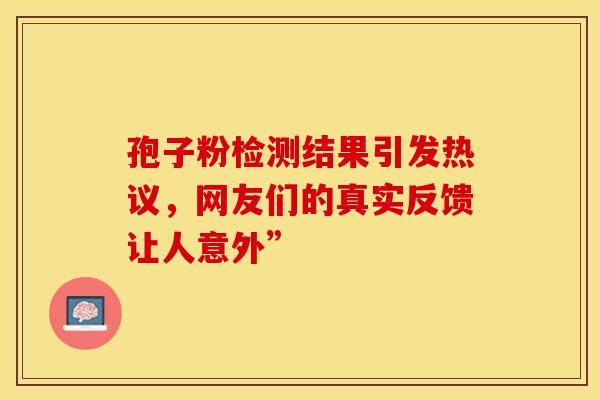 孢子粉检测结果引发热议，网友们的真实反馈让人意外”