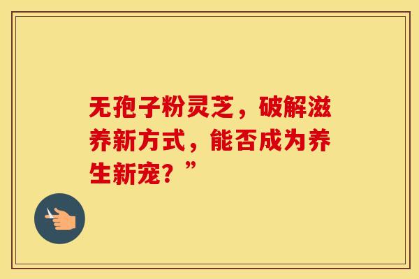 无孢子粉灵芝，破解滋养新方式，能否成为养生新宠？”