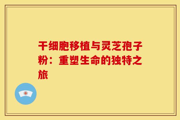 干细胞移植与灵芝孢子粉：重塑生命的独特之旅