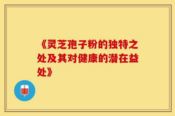 《灵芝孢子粉的独特之处及其对健康的潜在益处》