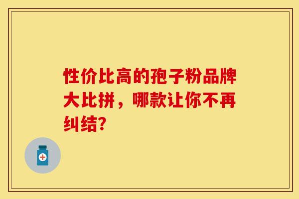 性价比高的孢子粉品牌大比拼，哪款让你不再纠结？