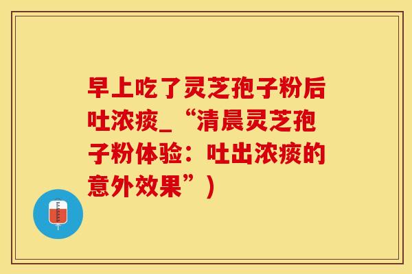 早上吃了灵芝孢子粉后吐浓痰_“清晨灵芝孢子粉体验：吐出浓痰的意外效果”)