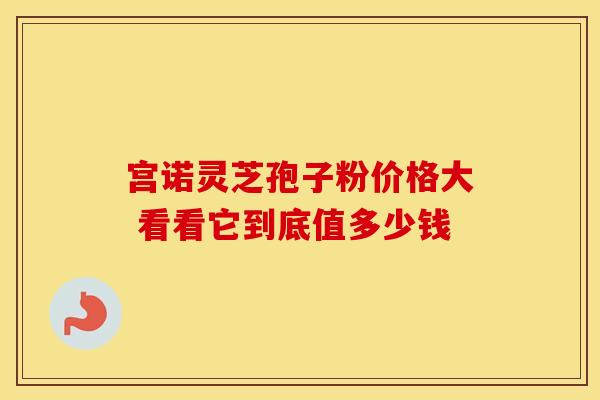 宫诺灵芝孢子粉价格大 看看它到底值多少钱