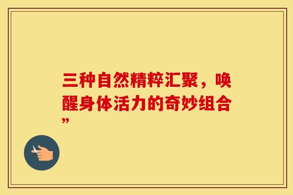 三种自然精粹汇聚，唤醒身体活力的奇妙组合”