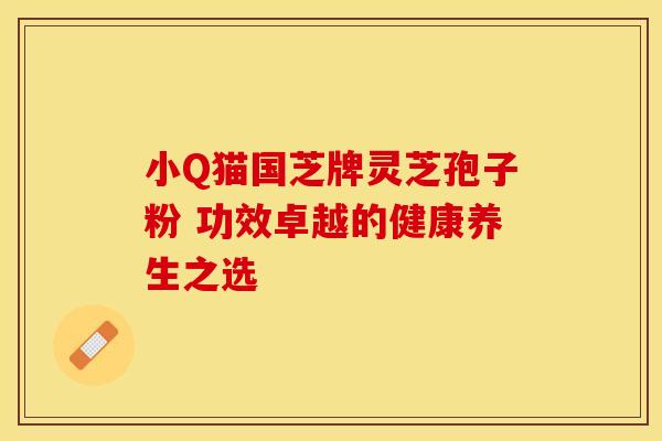 小Q猫国芝牌灵芝孢子粉 功效卓越的健康养生之选