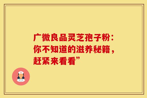 广微良品灵芝孢子粉：你不知道的滋养秘籍，赶紧来看看”