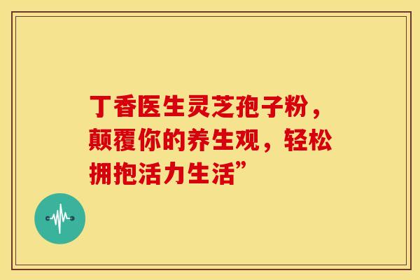 丁香医生灵芝孢子粉，颠覆你的养生观，轻松拥抱活力生活”