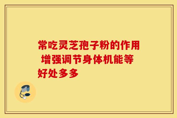 常吃灵芝孢子粉的作用 增强调节身体机能等好处多多