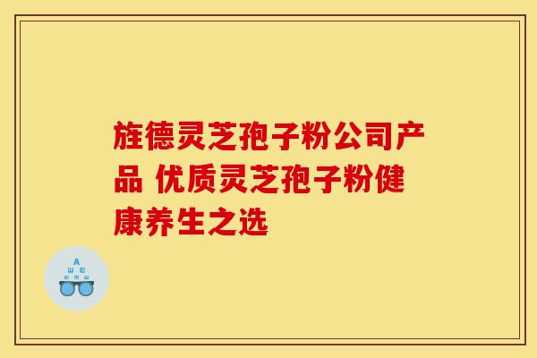旌德灵芝孢子粉公司产品 优质灵芝孢子粉健康养生之选 旌德灵芝孢子粉公司产品 优质灵芝孢子粉健康养生之选
