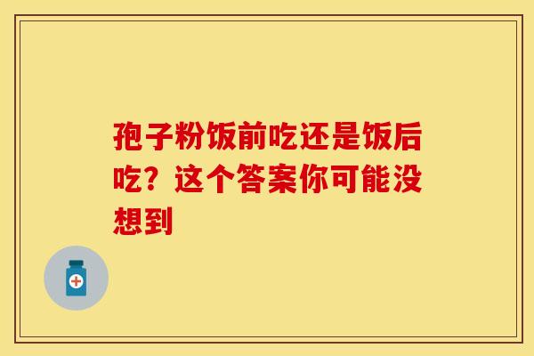 孢子粉饭前吃还是饭后吃？这个答案你可能没想到