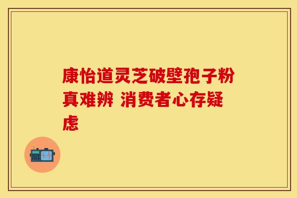 康怡道灵芝破壁孢子粉真难辨 消费者心存疑虑