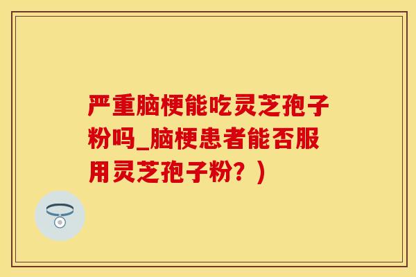 严重脑梗能吃灵芝孢子粉吗_脑梗患者能否服用灵芝孢子粉？)