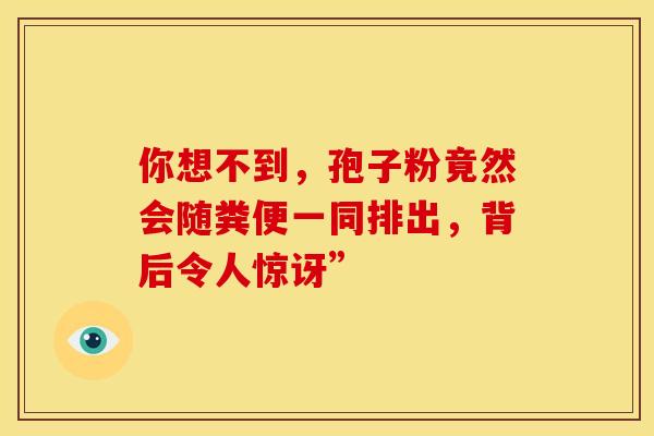 你想不到,孢子粉竟然会随粪便一同排出,背后令人惊讶” 你想不到,孢子粉竟然会随粪便一同排出,背后令人惊讶”