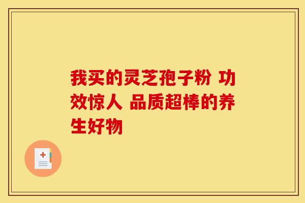 我买的灵芝孢子粉 功效惊人 品质超棒的养生好物