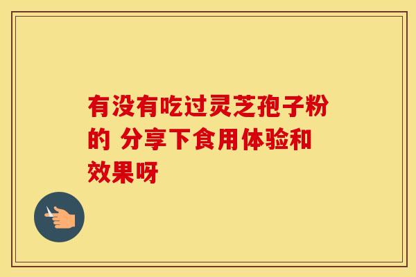 有没有吃过灵芝孢子粉的 分享下食用体验和效果呀