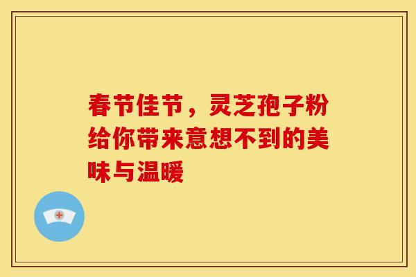 春节佳节,灵芝孢子粉给你带来意想不到的美味与温暖 春节佳节,灵芝孢子粉给你带来意想不到的美味与温暖