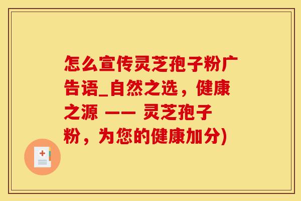 怎么宣传灵芝孢子粉广告语_自然之选，健康之源 —— 灵芝孢子粉，为您的健康加分)