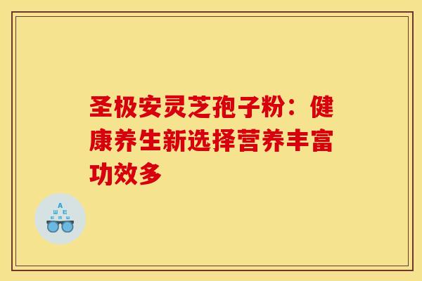 圣极安灵芝孢子粉：健康养生新选择营养丰富功效多
