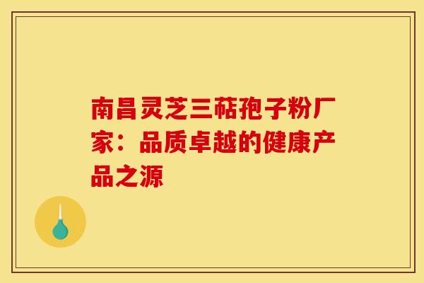 南昌灵芝三萜孢子粉厂家：品质卓越的健康产品之源