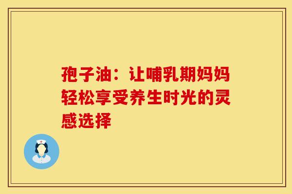 孢子油:让哺乳期妈妈轻松享受养生时光的灵感选择 孢子油:让哺乳期妈妈轻松享受养生时光的灵感选择