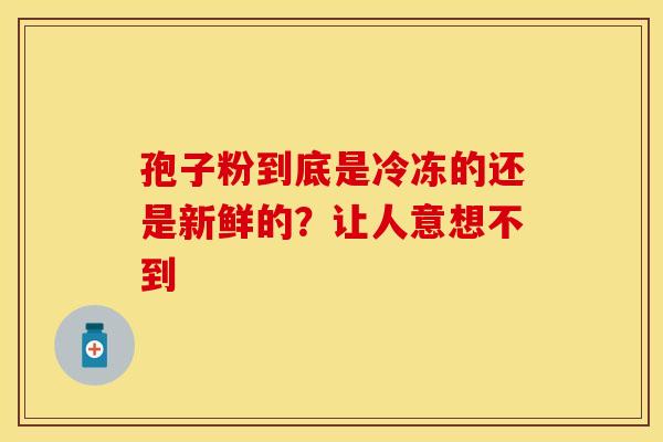 孢子粉到底是冷冻的还是新鲜的?让人意想不到 孢子粉到底是冷冻的还是新鲜的?让人意想不到