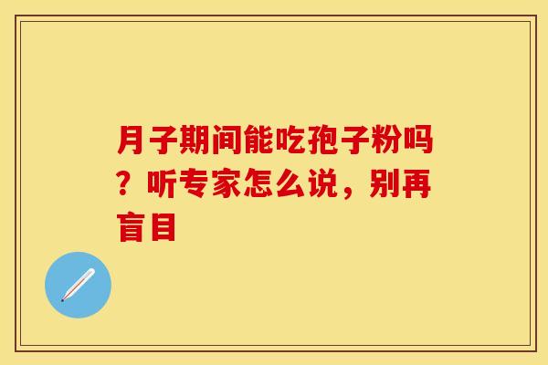 月子期间能吃孢子粉吗？听专家怎么说，别再盲目