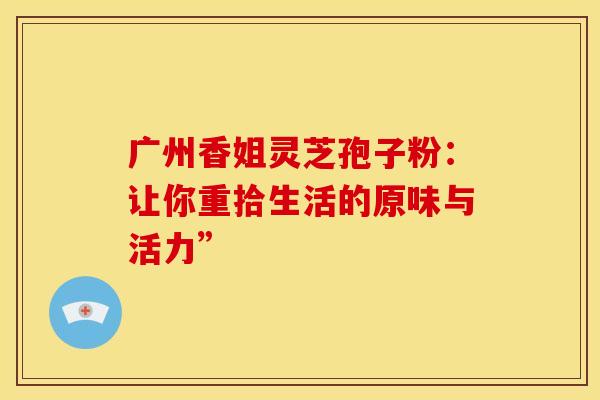 广州香姐灵芝孢子粉：让你重拾生活的原味与活力”