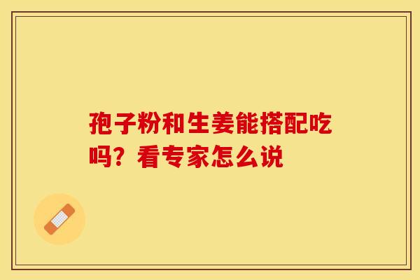 孢子粉和生姜能搭配吃吗？看专家怎么说