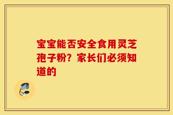 宝宝能否安全食用灵芝孢子粉？家长们必须知道的