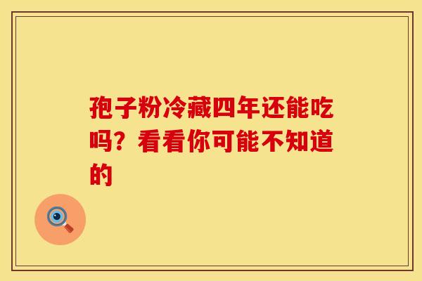 孢子粉冷藏四年还能吃吗？看看你可能不知道的
