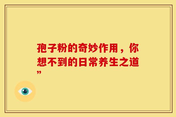 孢子粉的奇妙作用,你想不到的日常养生之道” 孢子粉的奇妙作用,你想不到的日常养生之道”