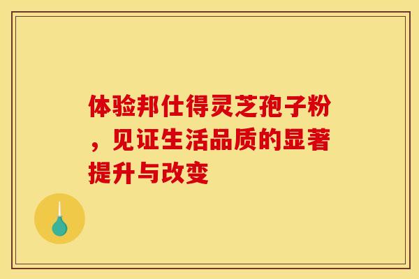 体验邦仕得灵芝孢子粉,见证生活品质的显著提升与改变 体验邦仕得灵芝孢子粉,见证生活品质的显著提升与改变