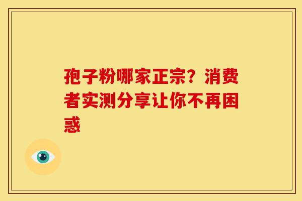 孢子粉哪家正宗？消费者实测分享让你不再困惑