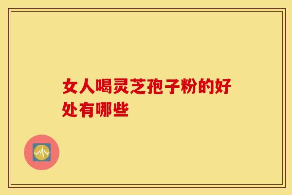 女人喝灵芝孢子粉的好处有哪些