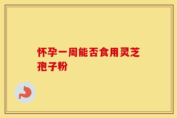 怀孕一周能否食用灵芝孢子粉