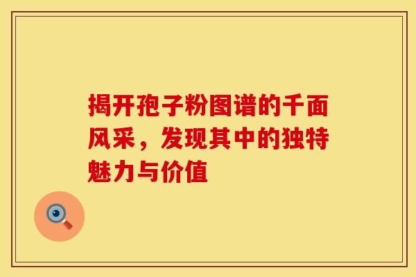 揭开孢子粉图谱的千面风采，发现其中的独特魅力与价值