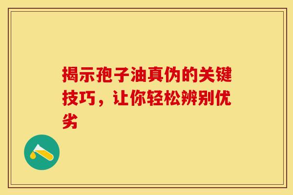 揭示孢子油真伪的关键技巧,让你轻松辨别优劣 揭示孢子油真伪的关键技巧,让你轻松辨别优劣
