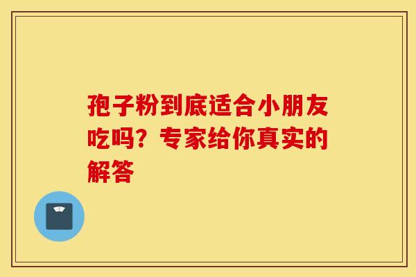 孢子粉到底适合小朋友吃吗？专家给你真实的解答