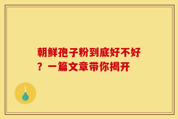朝鲜孢子粉到底好不好？一篇文章带你揭开