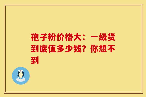 孢子粉价格大:一级货到底值多少钱?你想不到 孢子粉价格大:一级货到底值多少钱?你想不到