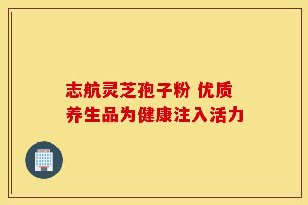 志航灵芝孢子粉 优质养生品为健康注入活力
