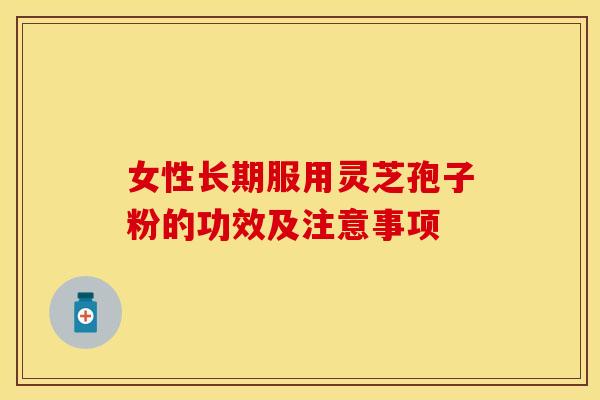 女性长期服用灵芝孢子粉的功效及注意事项