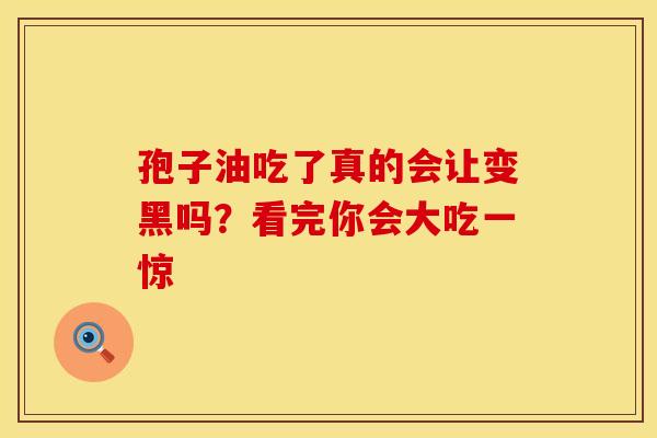 孢子油吃了真的会让变黑吗？看完你会大吃一惊