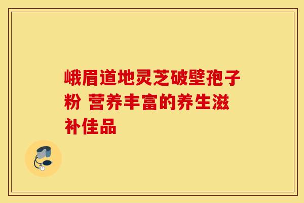 峨眉道地灵芝破壁孢子粉 营养丰富的养生滋补佳品