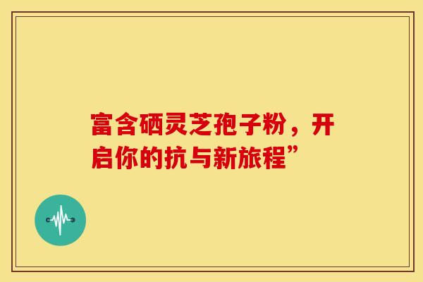 富含硒灵芝孢子粉，开启你的抗与新旅程”